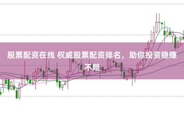 股票配资在线 权威股票配资排名，助你投资稳赚不赔