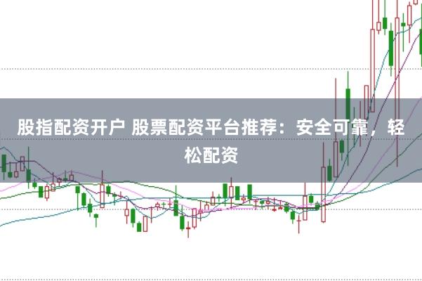 股指配资开户 股票配资平台推荐：安全可靠，轻松配资