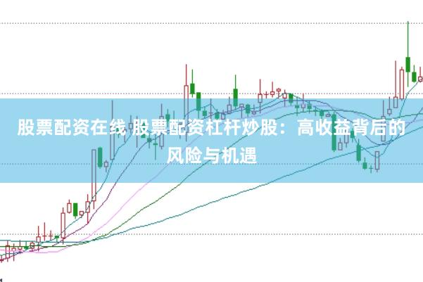 股票配资在线 股票配资杠杆炒股：高收益背后的风险与机遇