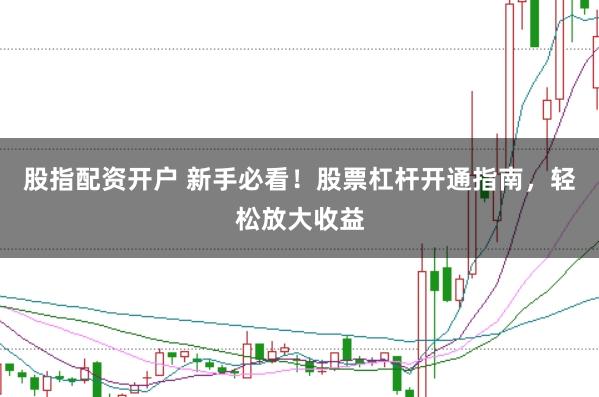 股指配资开户 新手必看！股票杠杆开通指南，轻松放大收益