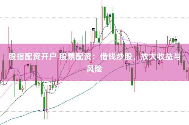 股指配资开户 股票配资：借钱炒股，放大收益与风险