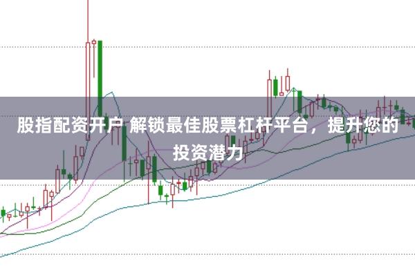 股指配资开户 解锁最佳股票杠杆平台，提升您的投资潜力