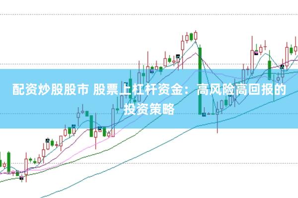 配资炒股股市 股票上杠杆资金：高风险高回报的投资策略