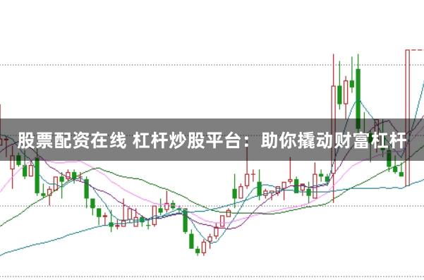 股票配资在线 杠杆炒股平台：助你撬动财富杠杆