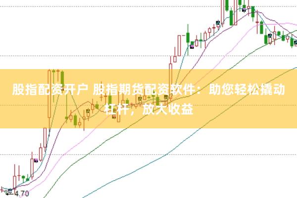 股指配资开户 股指期货配资软件：助您轻松撬动杠杆，放大收益