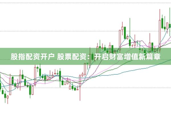 股指配资开户 股票配资：开启财富增值新篇章