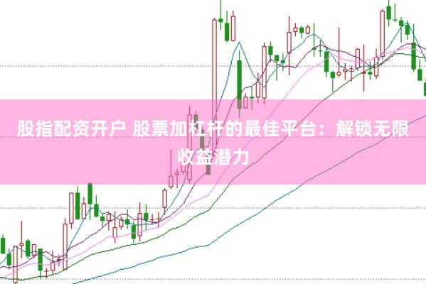 股指配资开户 股票加杠杆的最佳平台：解锁无限收益潜力