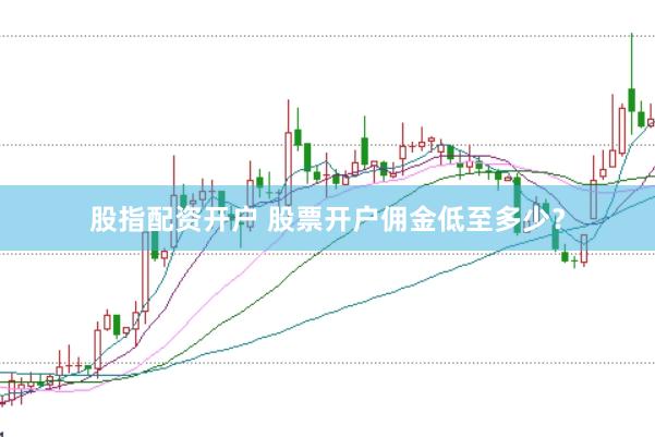 股指配资开户 股票开户佣金低至多少？