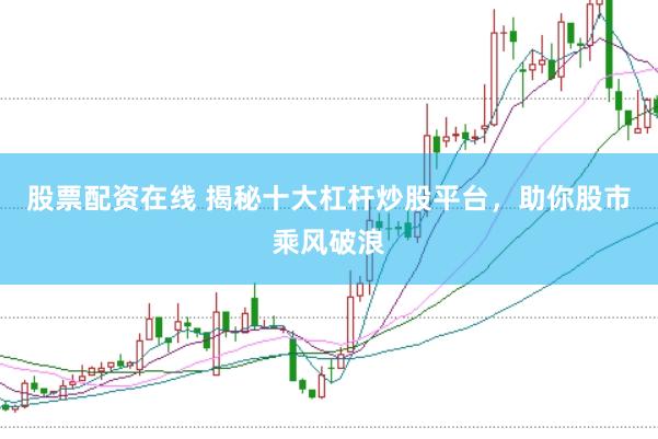 股票配资在线 揭秘十大杠杆炒股平台，助你股市乘风破浪