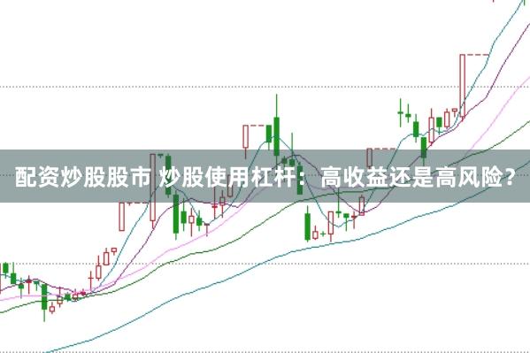 配资炒股股市 炒股使用杠杆：高收益还是高风险？