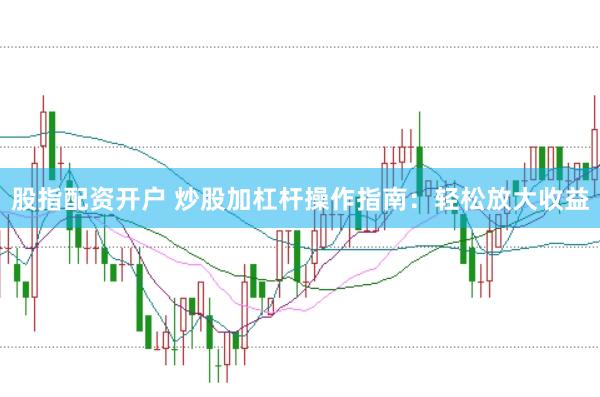 股指配资开户 炒股加杠杆操作指南：轻松放大收益
