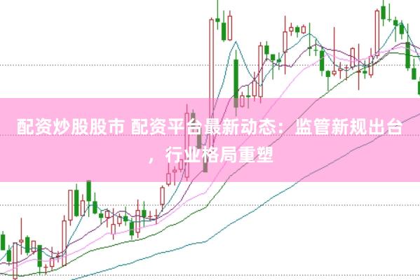 配资炒股股市 配资平台最新动态：监管新规出台，行业格局重塑