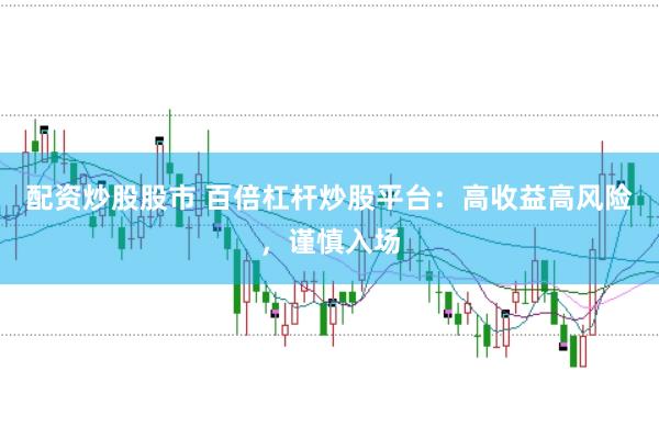 配资炒股股市 百倍杠杆炒股平台：高收益高风险，谨慎入场