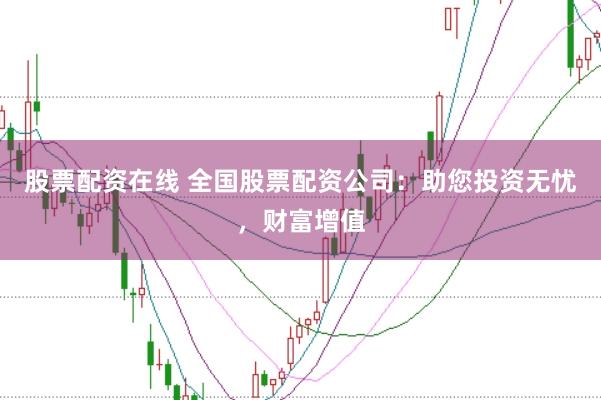 股票配资在线 全国股票配资公司：助您投资无忧，财富增值