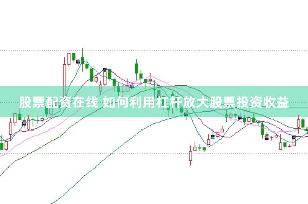 股票配资在线 如何利用杠杆放大股票投资收益