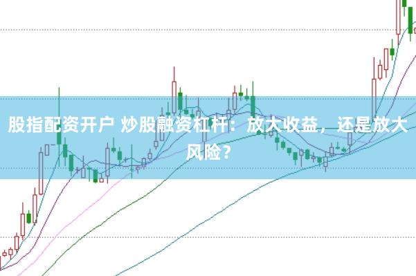 股指配资开户 炒股融资杠杆：放大收益，还是放大风险？