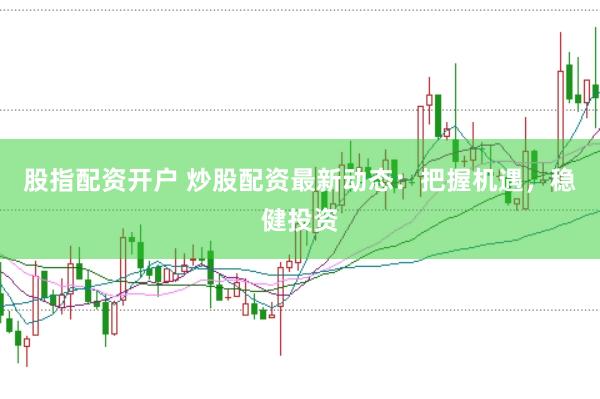 股指配资开户 炒股配资最新动态：把握机遇，稳健投资
