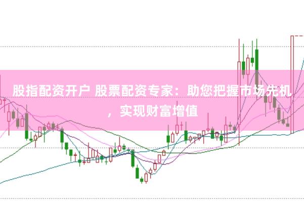 股指配资开户 股票配资专家：助您把握市场先机，实现财富增值