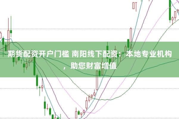 期货配资开户门槛 南阳线下配资：本地专业机构，助您财富增值