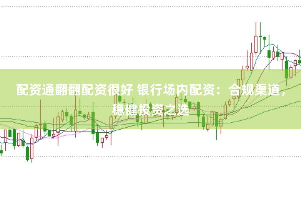 配资通翻翻配资很好 银行场内配资：合规渠道，稳健投资之选