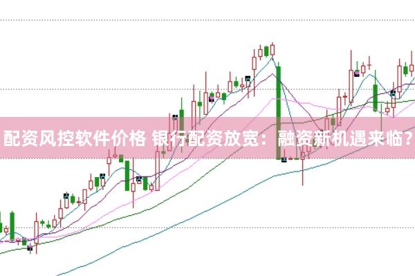 配资风控软件价格 银行配资放宽：融资新机遇来临？