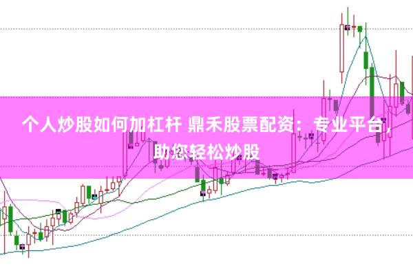 个人炒股如何加杠杆 鼎禾股票配资：专业平台，助您轻松炒股
