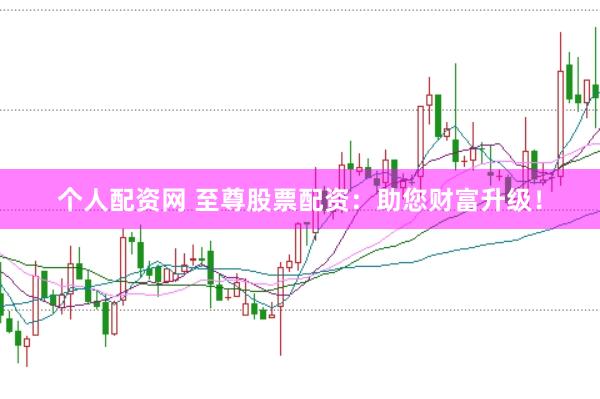 个人配资网 至尊股票配资：助您财富升级！