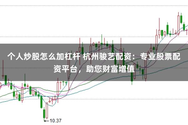 个人炒股怎么加杠杆 杭州骏艺配资：专业股票配资平台，助您财富增值