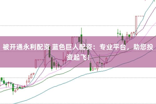 被开通永利配资 蓝色巨人配资：专业平台，助您投资起飞！