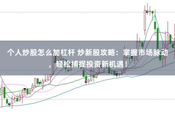 个人炒股怎么加杠杆 炒新股攻略：掌握市场脉动，轻松捕捉投资新机遇！