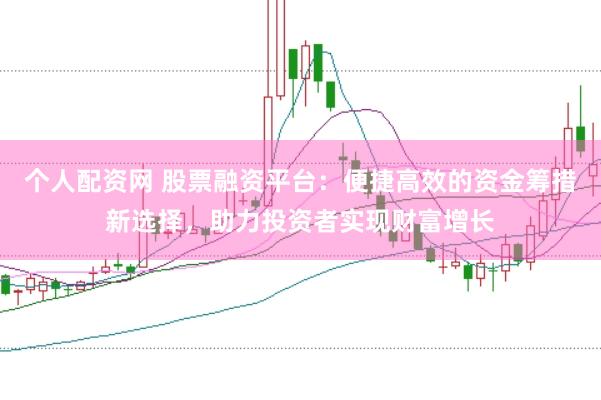 个人配资网 股票融资平台：便捷高效的资金筹措新选择，助力投资者实现财富增长