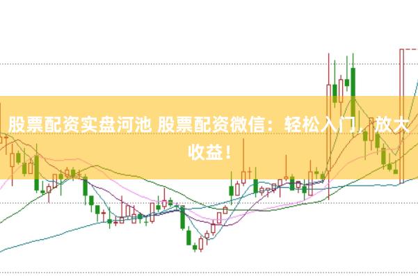 股票配资实盘河池 股票配资微信：轻松入门，放大收益！