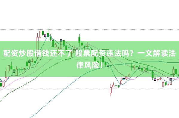 配资炒股借钱还不了 股票配资违法吗？一文解读法律风险！