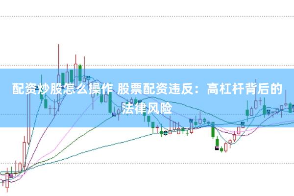 配资炒股怎么操作 股票配资违反：高杠杆背后的法律风险