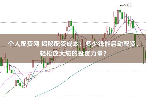 个人配资网 揭秘配资成本：多少钱能启动配资，轻松放大您的投资力量？