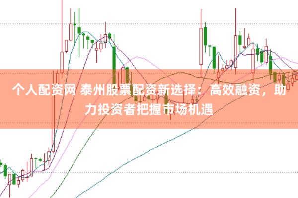 个人配资网 泰州股票配资新选择：高效融资，助力投资者把握市场机遇