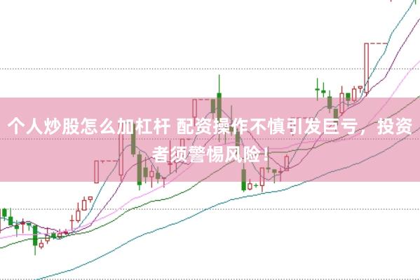 个人炒股怎么加杠杆 配资操作不慎引发巨亏，投资者须警惕风险！
