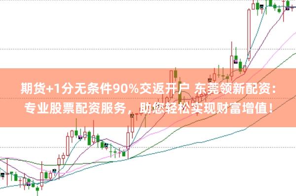 期货+1分无条件90%交返开户 东莞领新配资：专业股票配资服务，助您轻松实现财富增值！