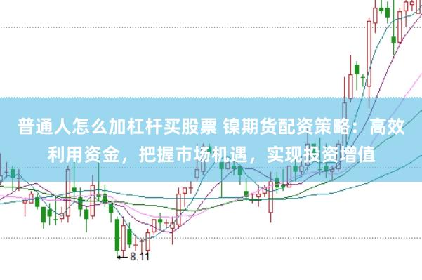 普通人怎么加杠杆买股票 镍期货配资策略：高效利用资金，把握市场机遇，实现投资增值