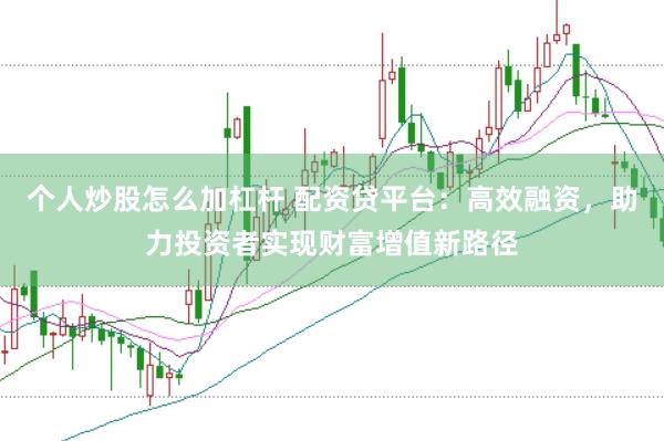 个人炒股怎么加杠杆 配资贷平台：高效融资，助力投资者实现财富增值新路径