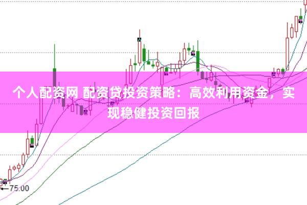 个人配资网 配资贷投资策略：高效利用资金，实现稳健投资回报