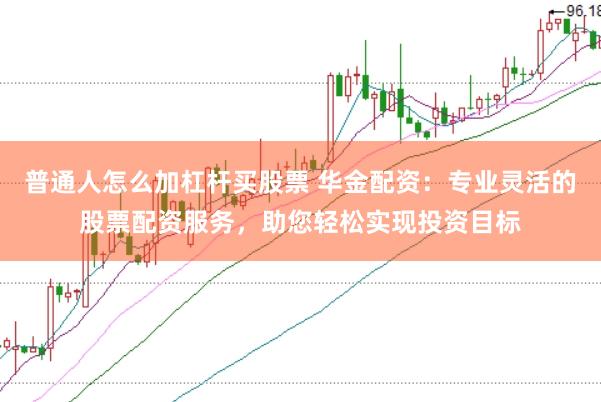 普通人怎么加杠杆买股票 华金配资：专业灵活的股票配资服务，助您轻松实现投资目标