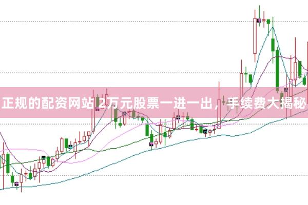 正规的配资网站 2万元股票一进一出，手续费大揭秘