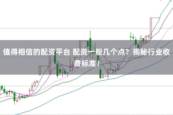 值得相信的配资平台 配资一般几个点？揭秘行业收费标准！