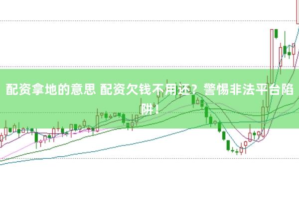 配资拿地的意思 配资欠钱不用还？警惕非法平台陷阱！