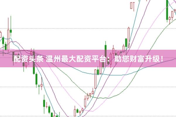 配资头条 温州最大配资平台：助您财富升级！