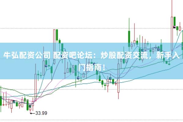 牛弘配资公司 配资吧论坛：炒股配资交流，新手入门指南！