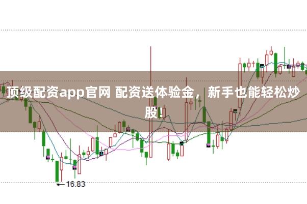 顶级配资app官网 配资送体验金，新手也能轻松炒股！