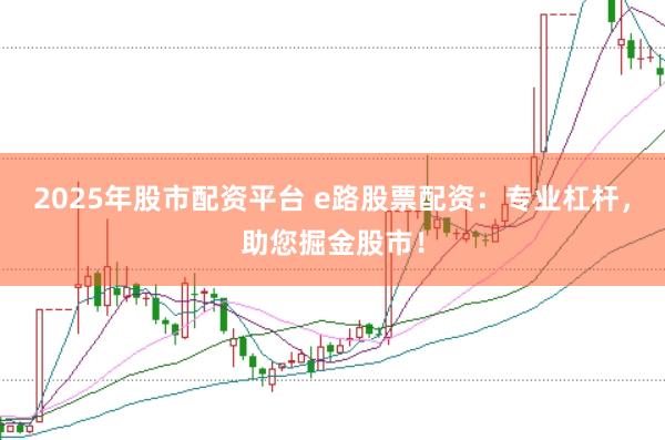2025年股市配资平台 e路股票配资：专业杠杆，助您掘金股市！