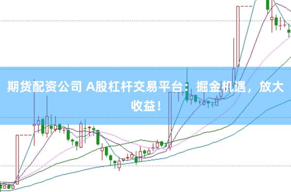 期货配资公司 A股杠杆交易平台：掘金机遇，放大收益！